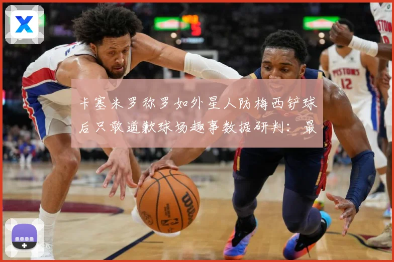 卡塞米罗称罗如外星人防梅西铲球后只敢道歉球场趣事数据研判：最新赛事动态与深度分析