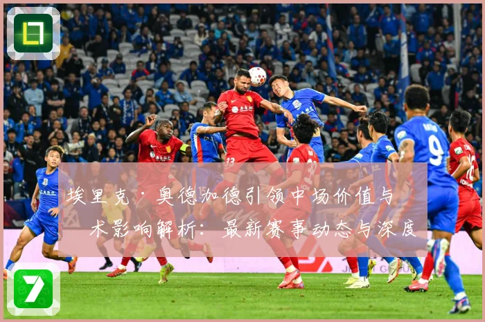 埃里克·奥德加德引领中场价值与战术影响解析：最新赛事动态与深度分析