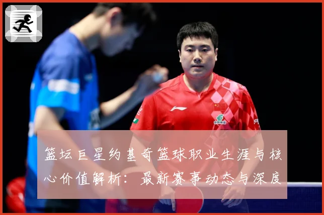 篮坛巨星约基奇篮球职业生涯与核心价值解析：最新赛事动态与深度分析