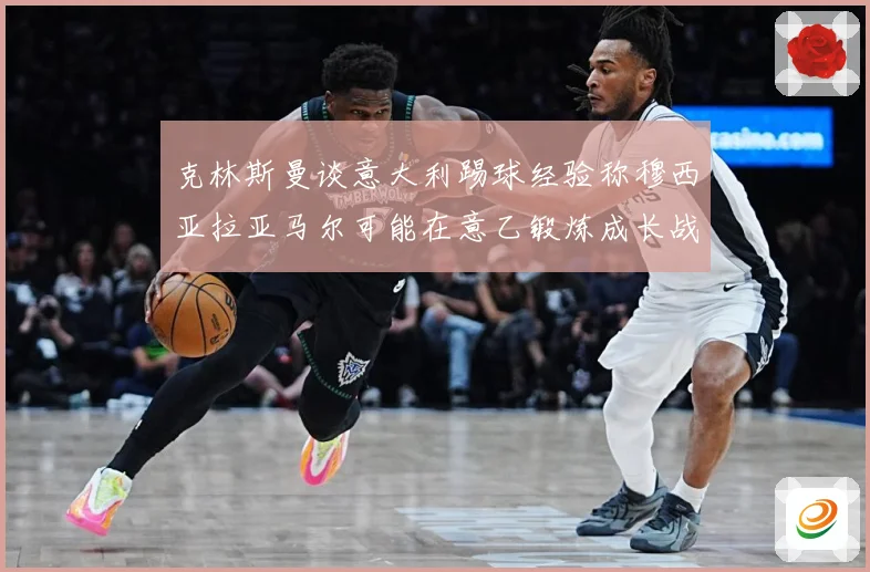 克林斯曼谈意大利踢球经验称穆西亚拉亚马尔可能在意乙锻炼成长战术观察：最新赛事动态与深度分析