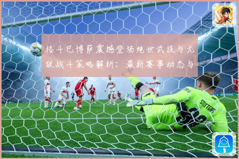 格斗巴博萨震撼登场绝世武技与无敌战斗策略解析：最新赛事动态与深度分析