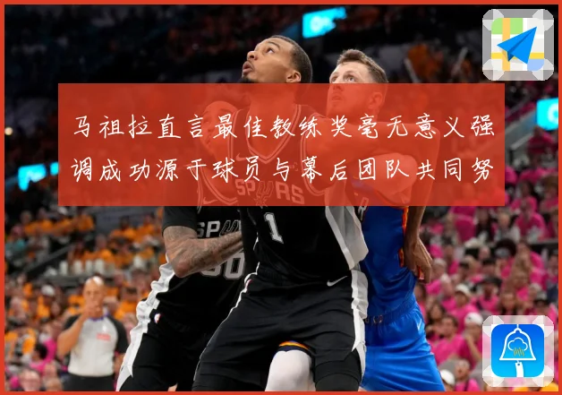 马祖拉直言最佳教练奖毫无意义强调成功源于球员与幕后团队共同努成长观察：最新赛事动态与深度分析