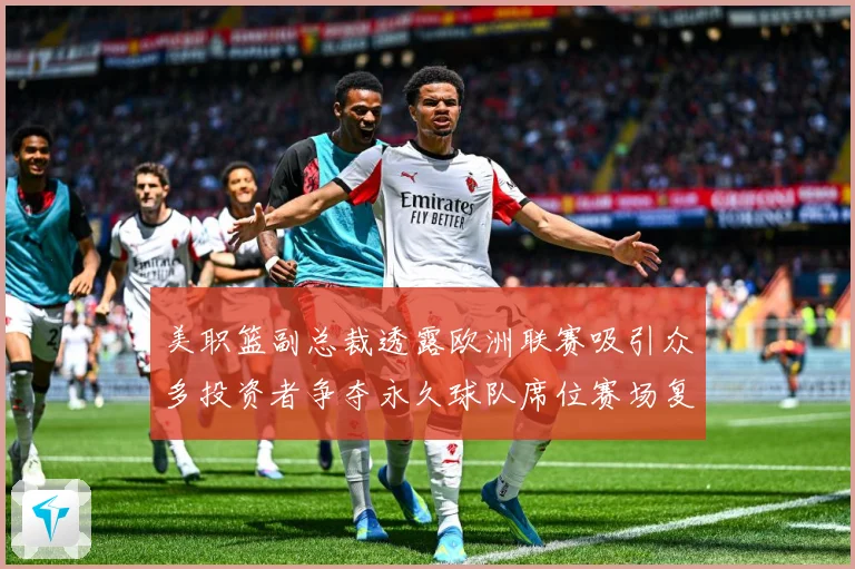 美职篮副总裁透露欧洲联赛吸引众多投资者争夺永久球队席位赛场复盘：最新赛事动态与深度分析