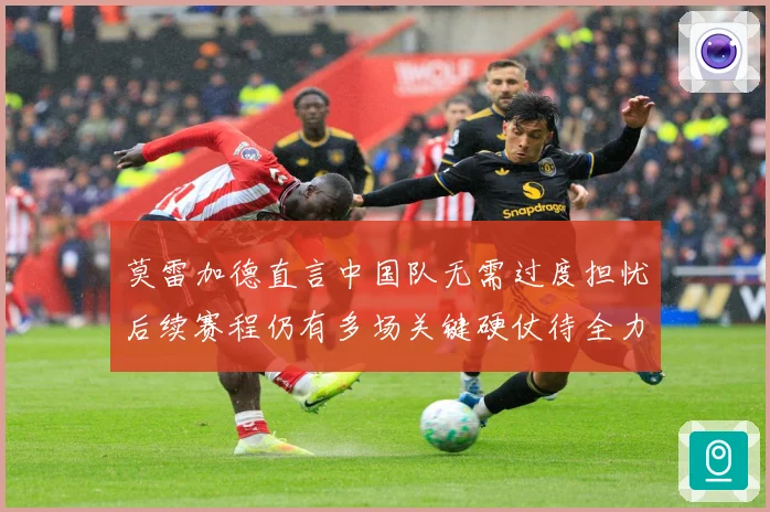 莫雷加德直言中国队无需过度担忧后续赛程仍有多场关键硬仗待全力成长观察：最新赛事动态与深度分析