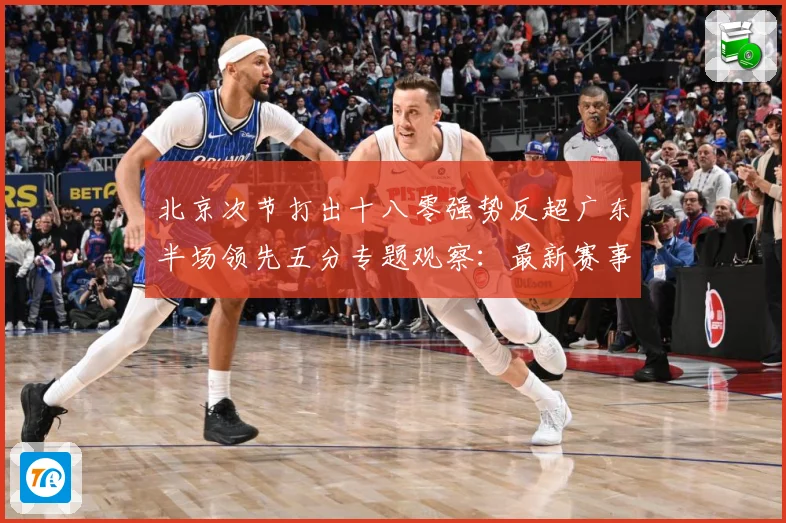北京次节打出十八零强势反超广东半场领先五分专题观察：最新赛事动态与深度分析