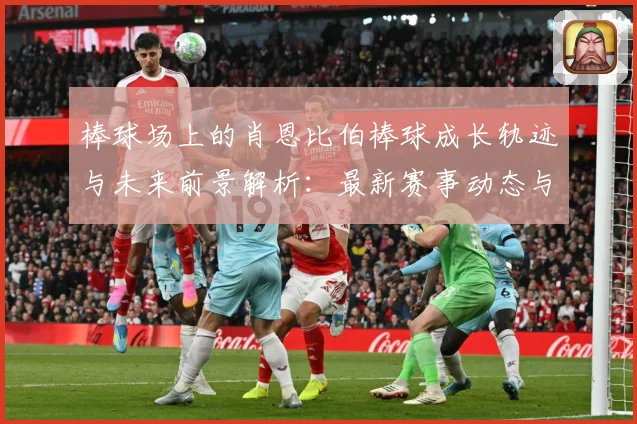 棒球场上的肖恩比伯棒球成长轨迹与未来前景解析：最新赛事动态与深度分析