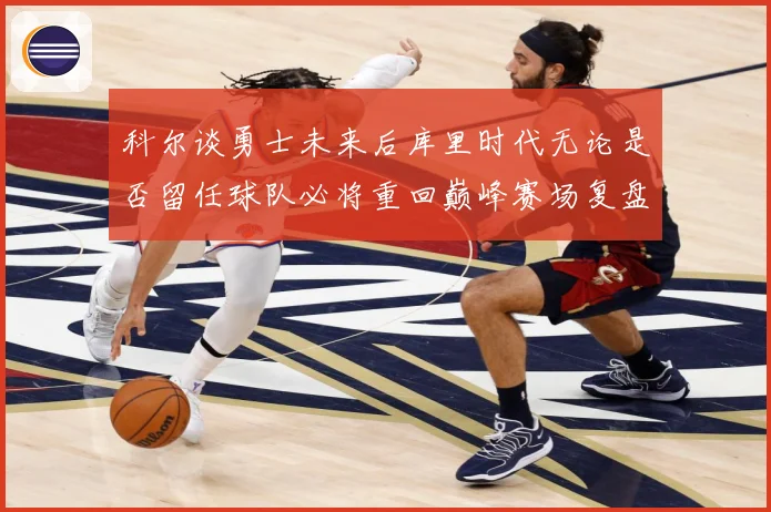 科尔谈勇士未来后库里时代无论是否留任球队必将重回巅峰赛场复盘：最新赛事动态与深度分析