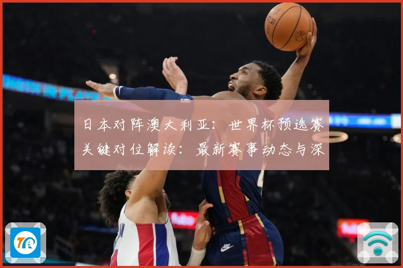 日本对阵澳大利亚：世界杯预选赛关键对位解读：最新赛事动态与深度分析
