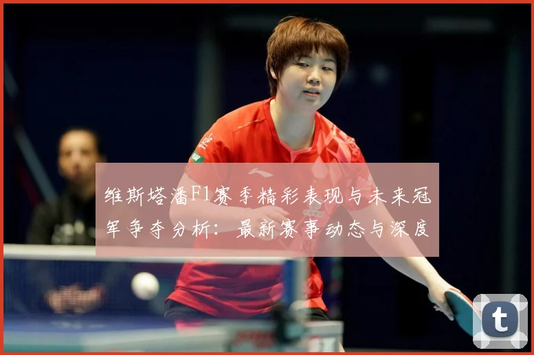 维斯塔潘F1赛季精彩表现与未来冠军争夺分析：最新赛事动态与深度分析