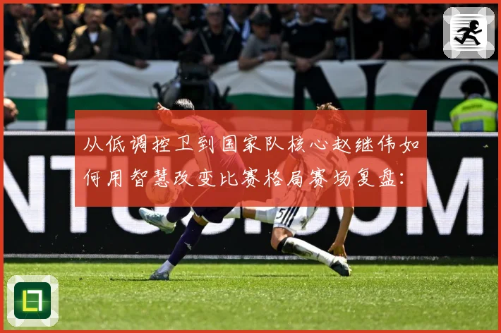 从低调控卫到国家队核心赵继伟如何用智慧改变比赛格局赛场复盘：最新赛事动态与深度分析