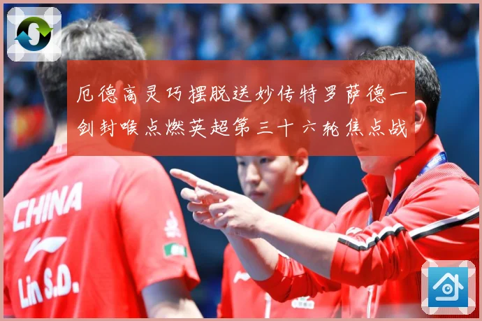厄德高灵巧摆脱送妙传特罗萨德一剑封喉点燃英超第三十六轮焦点战数据研判：最新赛事动态与深度分析