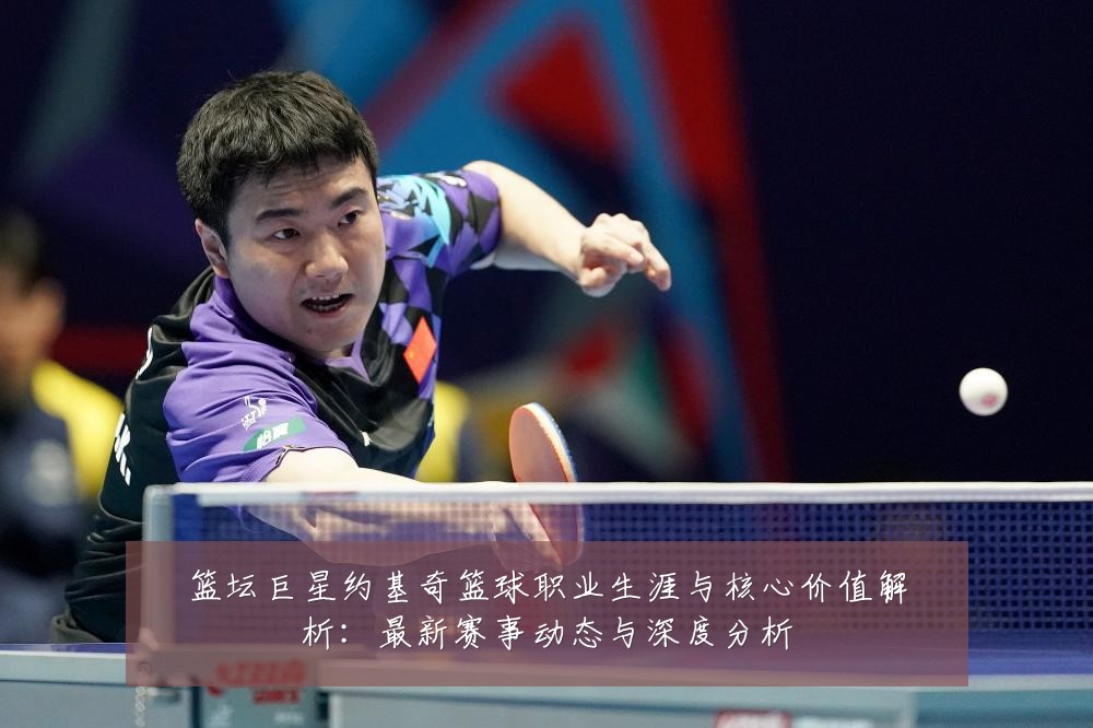 篮坛巨星约基奇篮球职业生涯与核心价值解析:最新赛事动态与深度分析