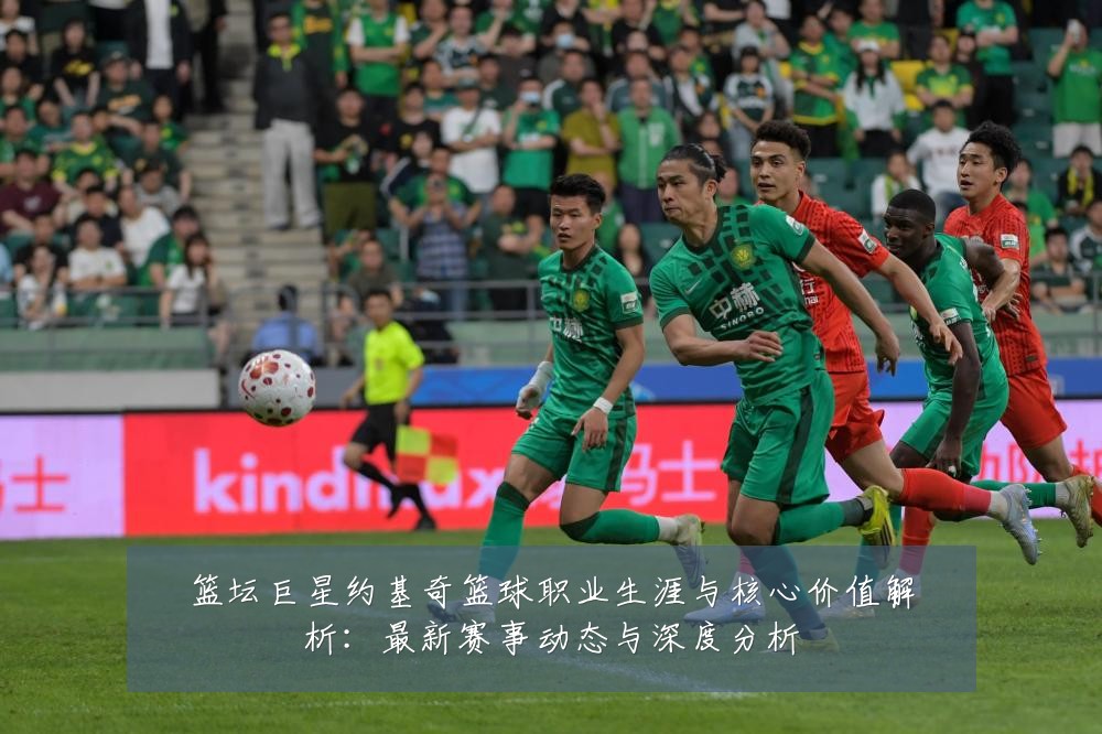 篮坛巨星约基奇篮球职业生涯与核心价值解析:最新赛事动态与深度分析