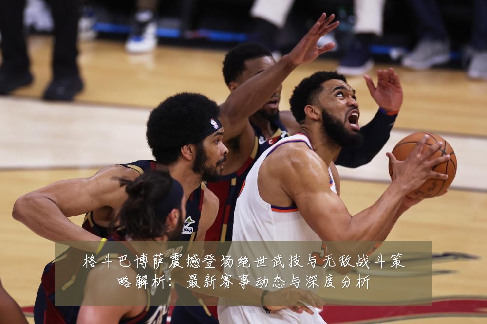 格斗巴博萨震撼登场绝世武技与无敌战斗策略解析:最新赛事动态与深度分析
