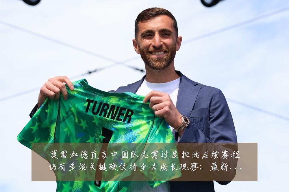 莫雷加德直言中国队无需过度担忧后续赛程仍有多场关键硬仗待全力成长观察:最新赛事动态与深度分析
