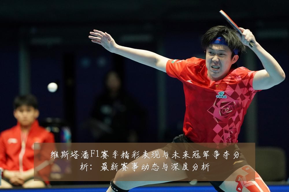 维斯塔潘F1赛季精彩表现与未来冠军争夺分析:最新赛事动态与深度分析