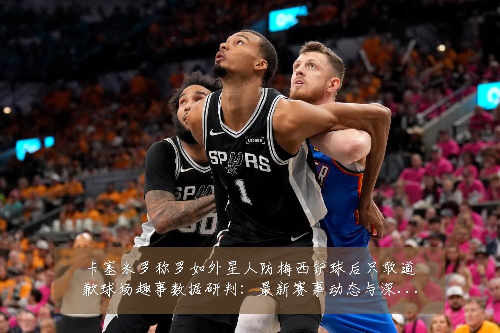 卡塞米罗称罗如外星人防梅西铲球后只敢道歉球场趣事数据研判:最新赛事动态与深度分析