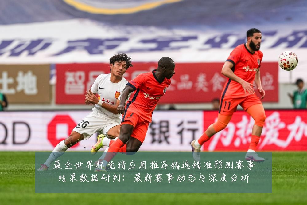 最全世界杯竞猜应用推荐精选精准预测赛事结果数据研判:最新赛事动态与深度分析