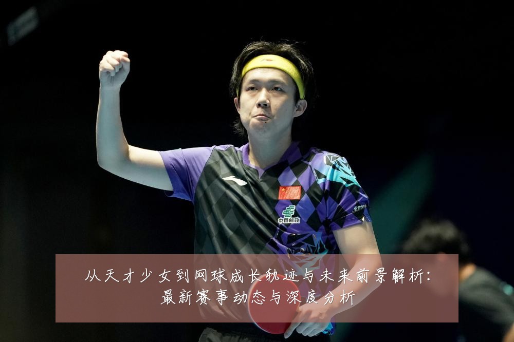 从天才少女到网球成长轨迹与未来前景解析:最新赛事动态与深度分析