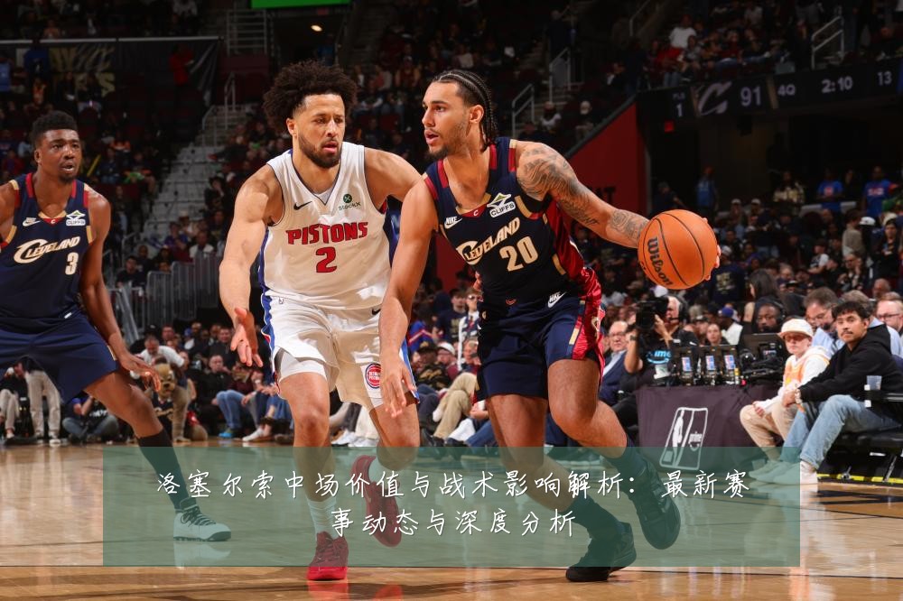 洛塞尔索中场价值与战术影响解析:最新赛事动态与深度分析