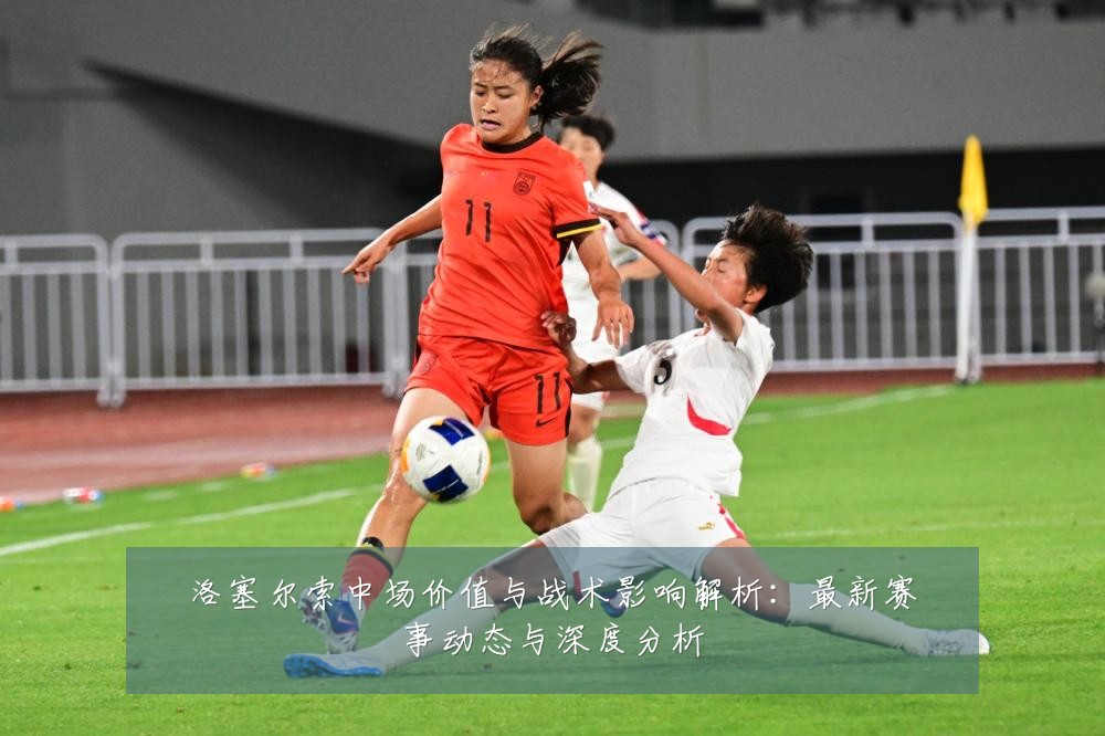 洛塞尔索中场价值与战术影响解析:最新赛事动态与深度分析