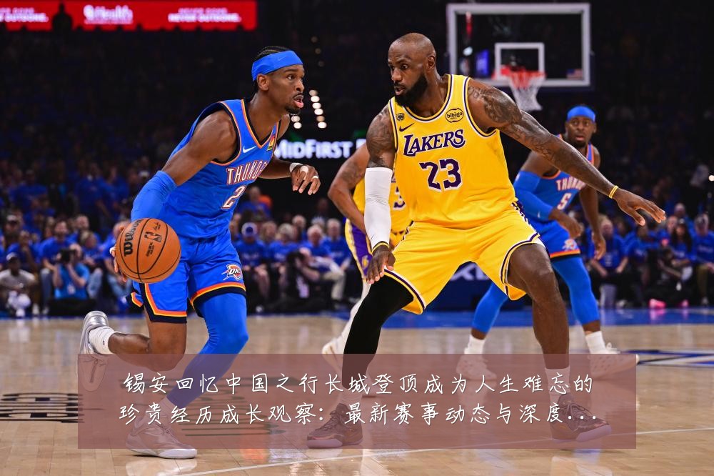 锡安回忆中国之行长城登顶成为人生难忘的珍贵经历成长观察:最新赛事动态与深度分析