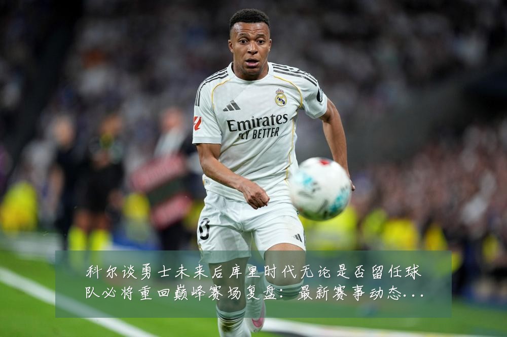 科尔谈勇士未来后库里时代无论是否留任球队必将重回巅峰赛场复盘:最新赛事动态与深度分析