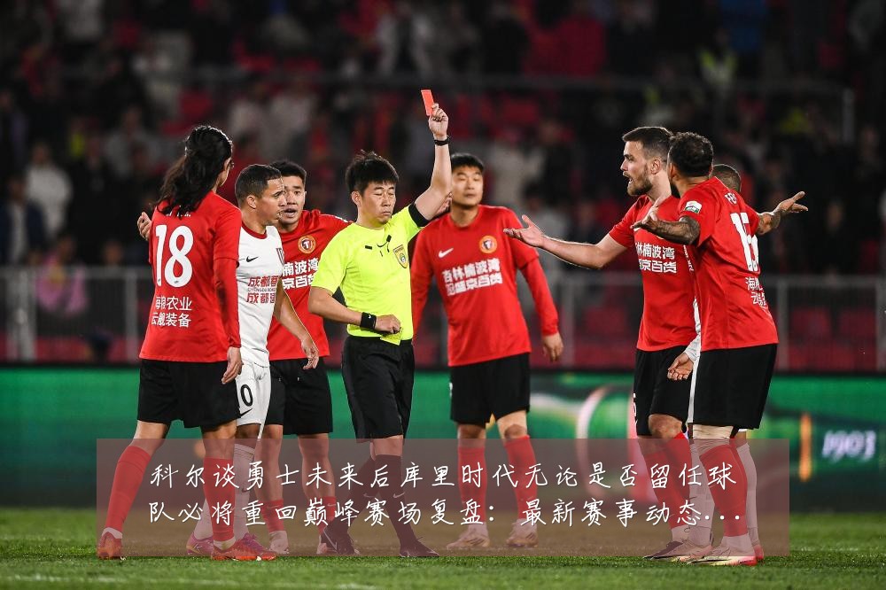 科尔谈勇士未来后库里时代无论是否留任球队必将重回巅峰赛场复盘:最新赛事动态与深度分析