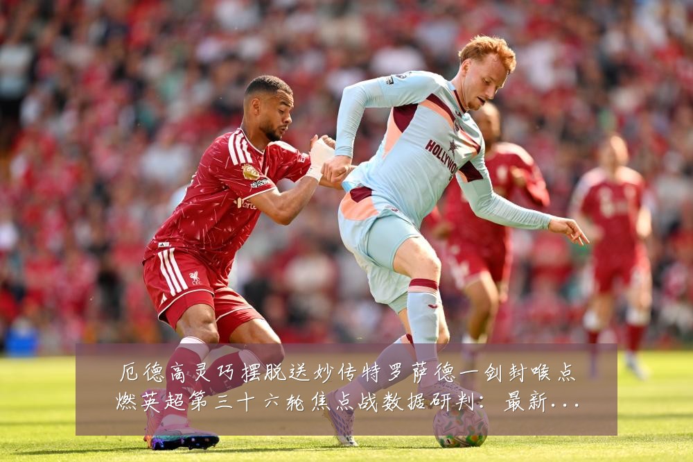 厄德高灵巧摆脱送妙传特罗萨德一剑封喉点燃英超第三十六轮焦点战数据研判:最新赛事动态与深度分析