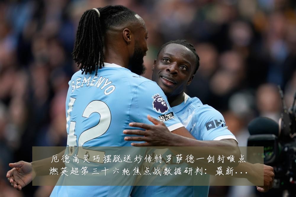 厄德高灵巧摆脱送妙传特罗萨德一剑封喉点燃英超第三十六轮焦点战数据研判:最新赛事动态与深度分析